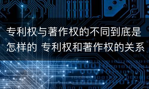 专利权与著作权的不同到底是怎样的 专利权和著作权的关系