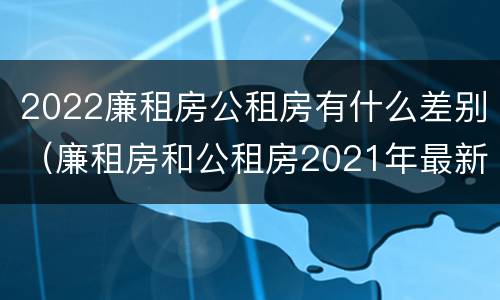 2022廉租房公租房有什么差别（廉租房和公租房2021年最新通知）