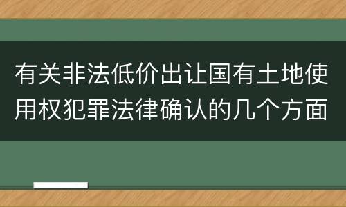 有关非法低价出让国有土地使用权犯罪法律确认的几个方面