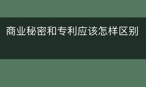 商业秘密和专利应该怎样区别