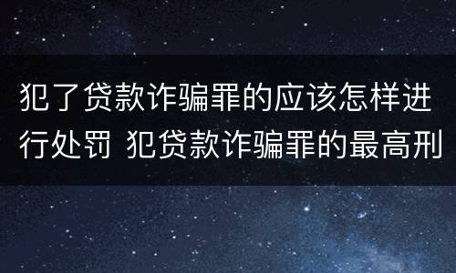 犯了贷款诈骗罪的应该怎样进行处罚 犯贷款诈骗罪的最高刑期是多久