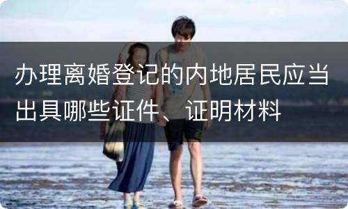 办理离婚登记的内地居民应当出具哪些证件、证明材料