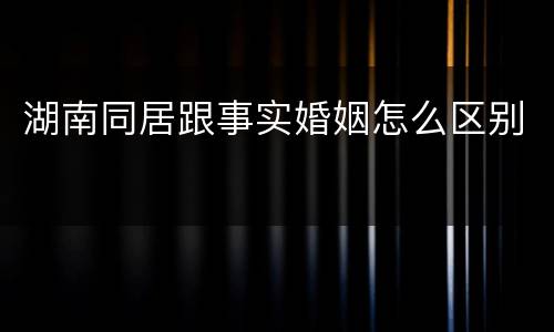 湖南同居跟事实婚姻怎么区别