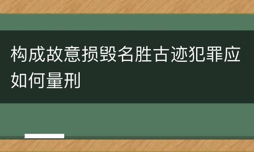 构成故意损毁名胜古迹犯罪应如何量刑