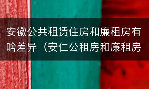 安徽公共租赁住房和廉租房有啥差异（安仁公租房和廉租房）