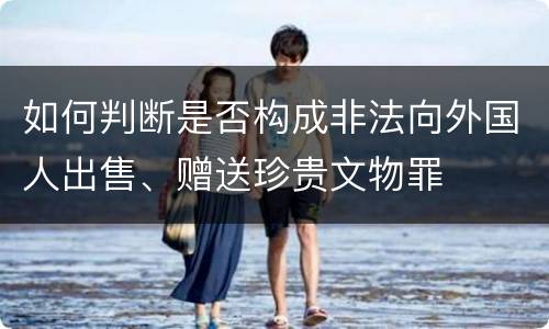 如何判断是否构成非法向外国人出售、赠送珍贵文物罪