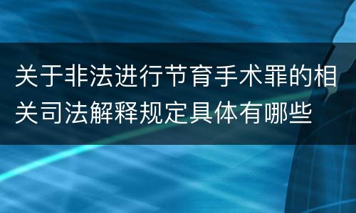 关于非法进行节育手术罪的相关司法解释规定具体有哪些