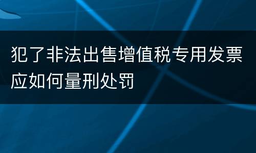 犯了非法出售增值税专用发票应如何量刑处罚