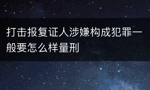 打击报复证人涉嫌构成犯罪一般要怎么样量刑