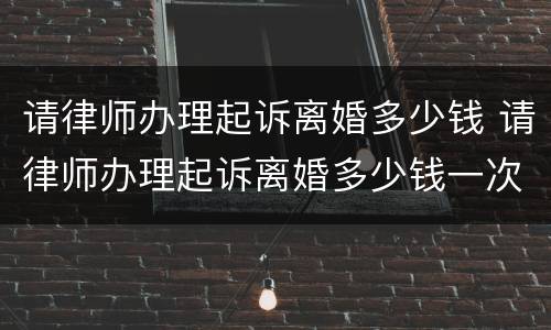请律师办理起诉离婚多少钱 请律师办理起诉离婚多少钱一次