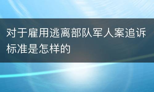 对于雇用逃离部队军人案追诉标准是怎样的