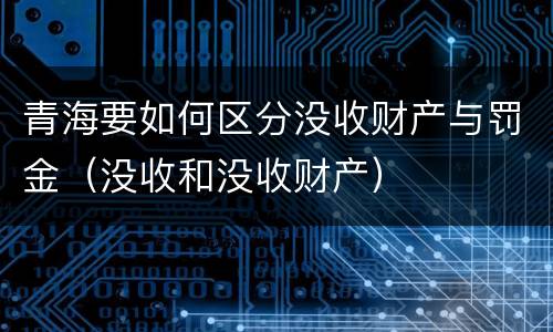 青海要如何区分没收财产与罚金（没收和没收财产）