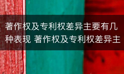 著作权及专利权差异主要有几种表现 著作权及专利权差异主要有几种表现形态