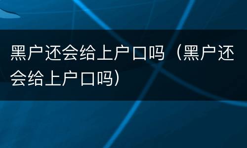 黑户还会给上户口吗（黑户还会给上户口吗）