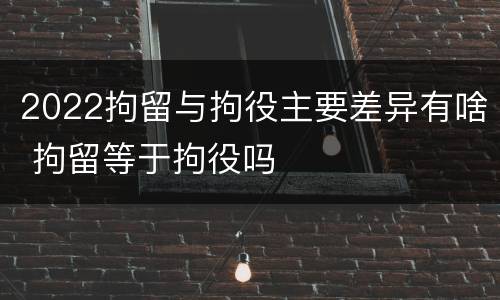 2022拘留与拘役主要差异有啥 拘留等于拘役吗