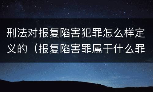 刑法对报复陷害犯罪怎么样定义的（报复陷害罪属于什么罪）