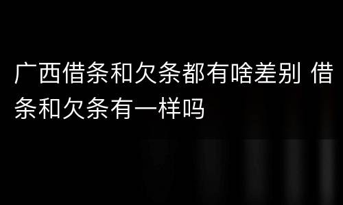 广西借条和欠条都有啥差别 借条和欠条有一样吗
