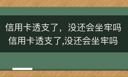 信用卡透支了，没还会坐牢吗 信用卡透支了,没还会坐牢吗知乎