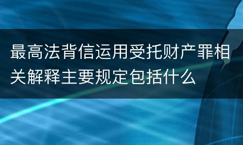 最高法背信运用受托财产罪相关解释主要规定包括什么