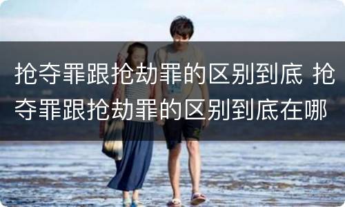 抢夺罪跟抢劫罪的区别到底 抢夺罪跟抢劫罪的区别到底在哪