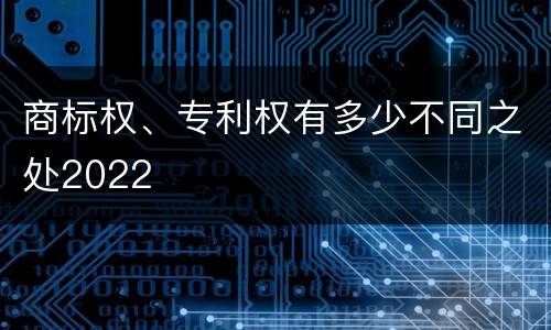 商标权、专利权有多少不同之处2022