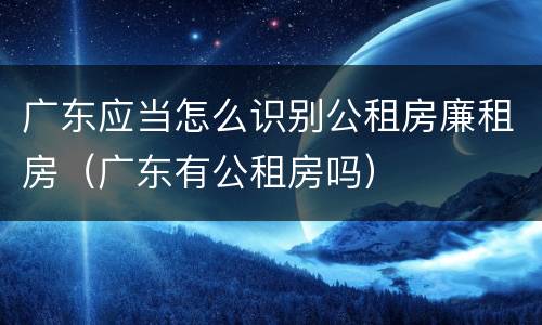 广东应当怎么识别公租房廉租房（广东有公租房吗）
