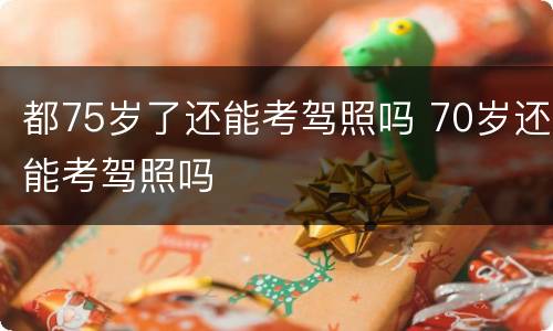 都75岁了还能考驾照吗 70岁还能考驾照吗