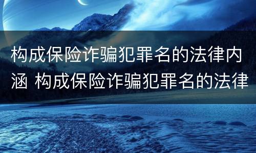 构成保险诈骗犯罪名的法律内涵 构成保险诈骗犯罪名的法律内涵包括