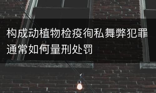 构成动植物检疫徇私舞弊犯罪通常如何量刑处罚