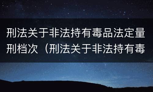 刑法关于非法持有毒品法定量刑档次（刑法关于非法持有毒品法定量刑档次的规定）