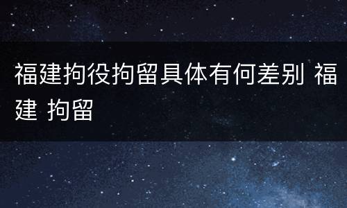 福建拘役拘留具体有何差别 福建 拘留