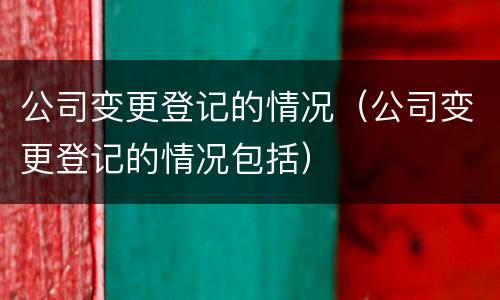 公司变更登记的情况（公司变更登记的情况包括）