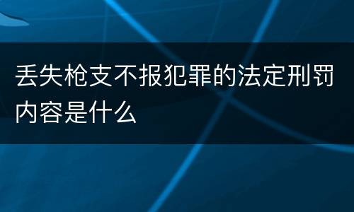 丢失枪支不报犯罪的法定刑罚内容是什么