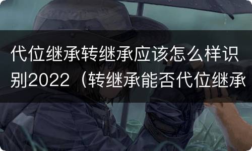 代位继承转继承应该怎么样识别2022（转继承能否代位继承）