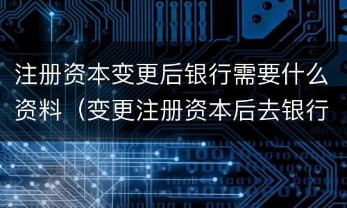 注册资本变更后银行需要什么资料（变更注册资本后去银行需要什么资料）