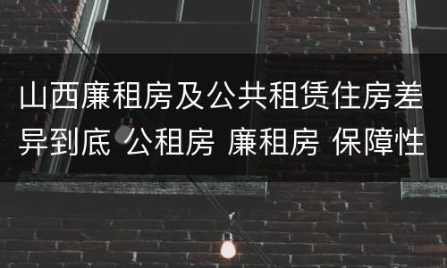 山西廉租房及公共租赁住房差异到底 公租房 廉租房 保障性住房区别