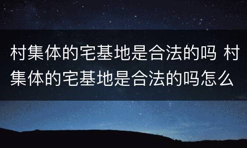 村集体的宅基地是合法的吗 村集体的宅基地是合法的吗怎么确权
