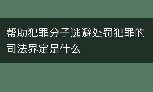 帮助犯罪分子逃避处罚犯罪的司法界定是什么