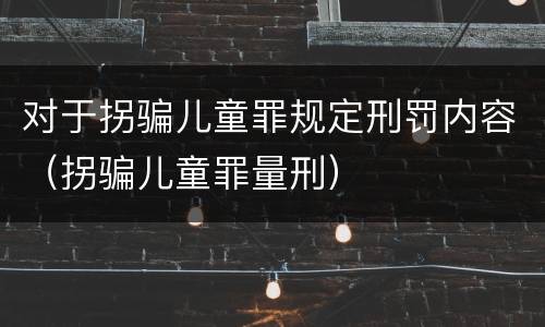 对于拐骗儿童罪规定刑罚内容（拐骗儿童罪量刑）