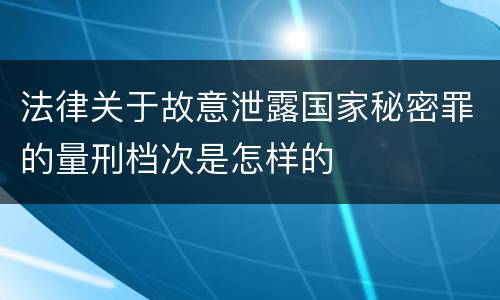 法律关于故意泄露国家秘密罪的量刑档次是怎样的