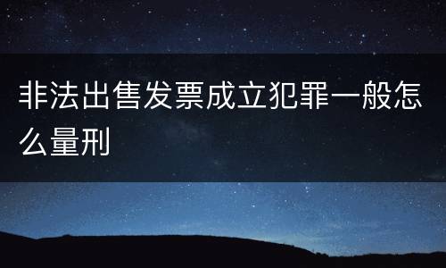 非法出售发票成立犯罪一般怎么量刑