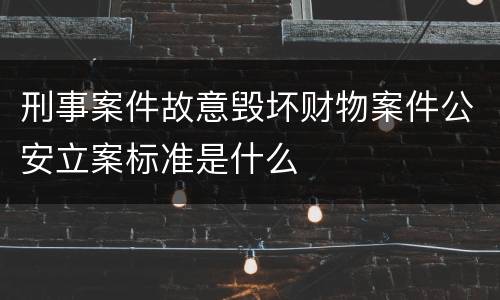 刑事案件故意毁坏财物案件公安立案标准是什么