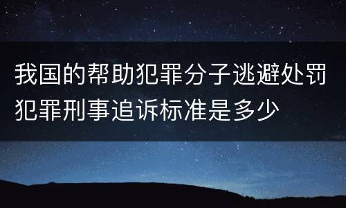 我国的帮助犯罪分子逃避处罚犯罪刑事追诉标准是多少