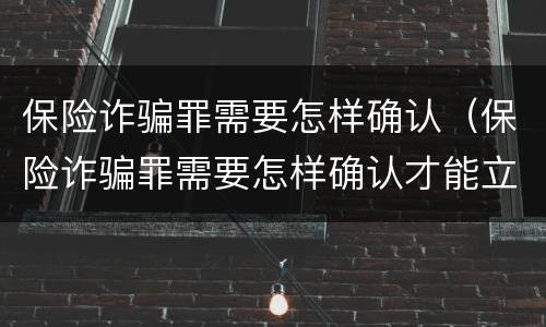 保险诈骗罪需要怎样确认（保险诈骗罪需要怎样确认才能立案）