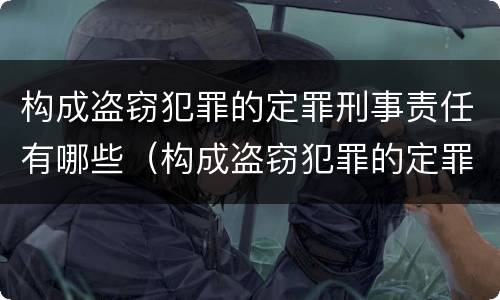 构成盗窃犯罪的定罪刑事责任有哪些（构成盗窃犯罪的定罪刑事责任有哪些）