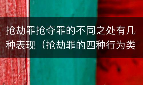 抢劫罪抢夺罪的不同之处有几种表现（抢劫罪的四种行为类型）