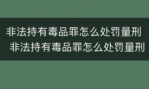 非法持有毒品罪怎么处罚量刑 非法持有毒品罪怎么处罚量刑标准