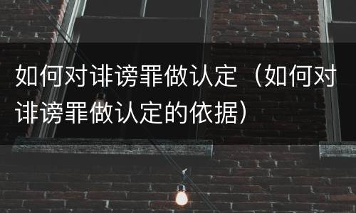 如何对诽谤罪做认定（如何对诽谤罪做认定的依据）