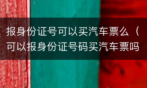 报身份证号可以买汽车票么（可以报身份证号码买汽车票吗）