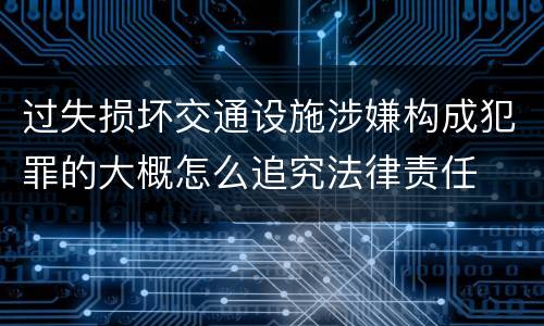 过失损坏交通设施涉嫌构成犯罪的大概怎么追究法律责任